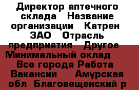 Директор аптечного склада › Название организации ­ Катрен, ЗАО › Отрасль предприятия ­ Другое › Минимальный оклад ­ 1 - Все города Работа » Вакансии   . Амурская обл.,Благовещенский р-н